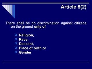 Article 8(2) 
There shall be no discrimination against citizens 
on the ground only of 
 Religion, 
 Race, 
 Descent, 
 Place of birth or 
 Gender 
 