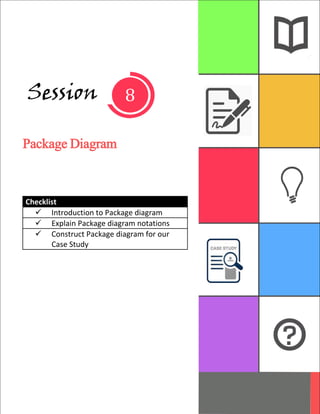 1
Session
Package Diagram
Checklist
 Introduction to Package diagram
 Explain Package diagram notations
 Construct Package diagram for our
Case Study
 
