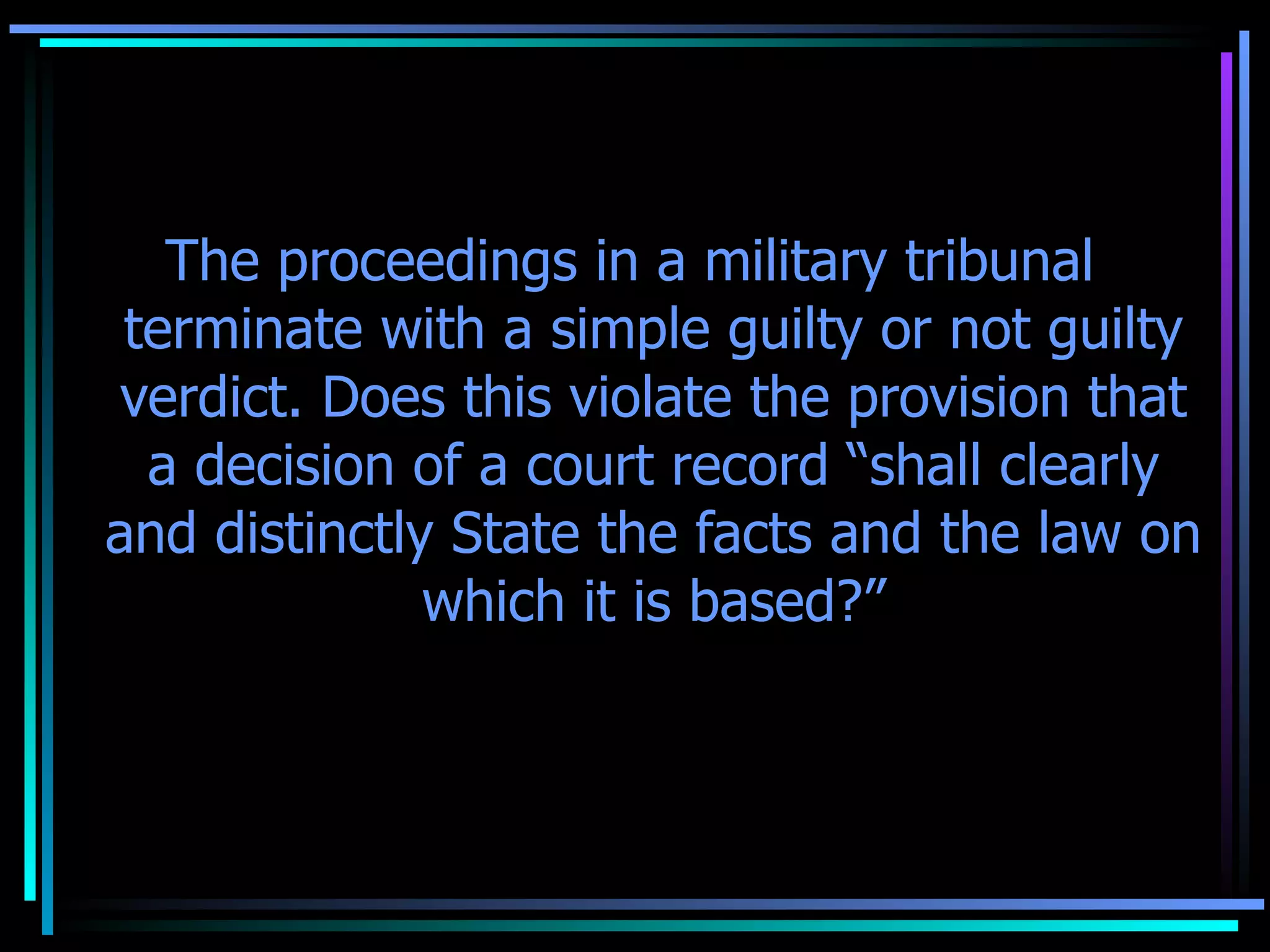 The proceedings in a military tribunal terminate with a simple guilty or not guilty verdict. Does this violate the provision that a decision of a court record “shall clearly and distinctly State the facts and the law on which it is based?” No. 