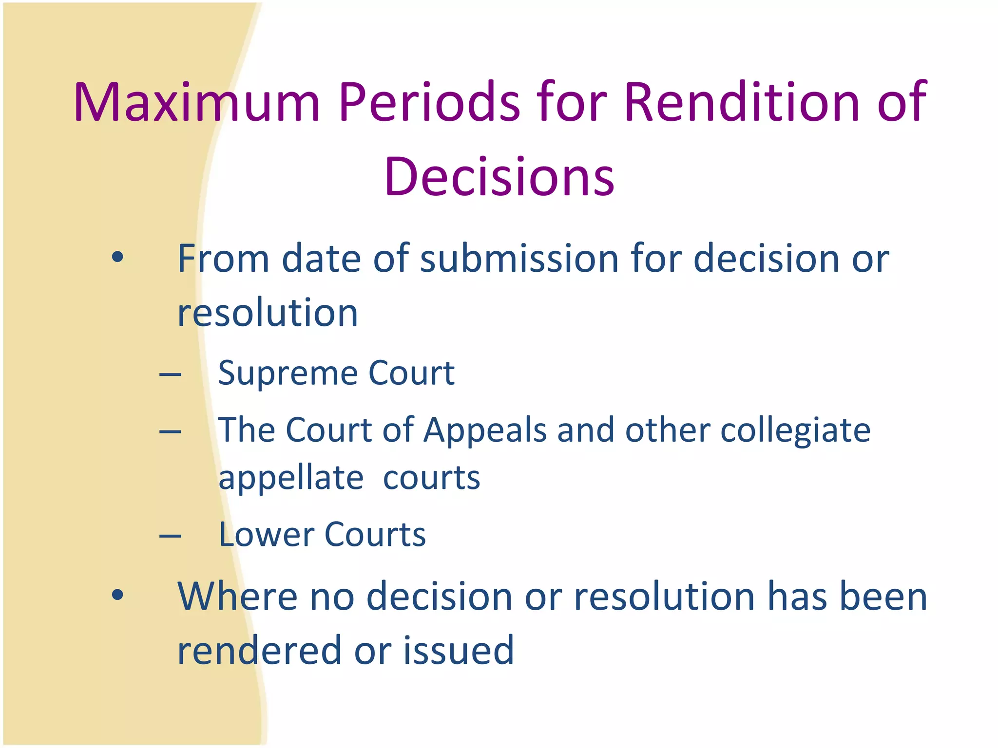 Maximum Periods for Rendition of Decisions From date of submission for decision or resolution Supreme Court The Court of Appeals and other collegiate appellate  courts Lower Courts Where no decision or resolution has been rendered or issued 