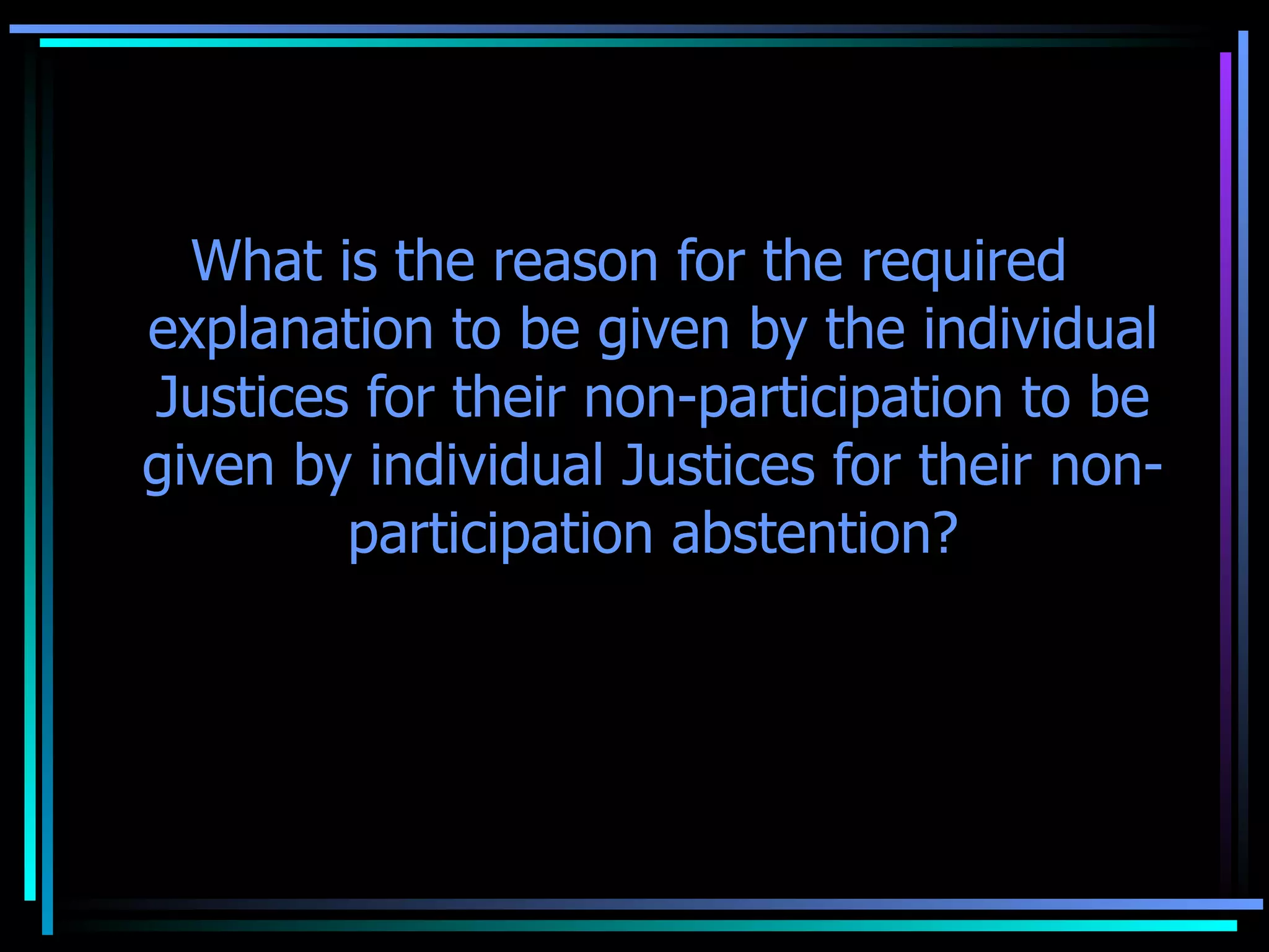 What is the reason for the required explanation to be given by the individual Justices for their non-participation to be given by individual Justices for their non-participation abstention? To encourage participation. 