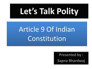 Article 9 Of Indian
Constitution
Presented by :
Sapna Bhardwaj
Let’s Talk Polity
 