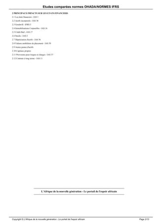 Etudes comparées normes OHADA/NORMES IFRS 
2 PRINCIPAUX IMPACTS SUR LES ETATS FINANCIERS 
2.1 Les états financiers - IAS 1 
2.2 Actifs incorporels - IAS 38 
2.3 Goodwill - IFRS 3 
2.4 Immobilisations Corporelles - IAS 16 
2.5 Crédit Bail - IAS 17 
2.6 Stocks - IAS 2 
2.7 Dépréciation d'actifs - IAS 36 
2.8 Valeurs mobilières de placement - IAS 39 
2.9 Autres postes d'actifs 
2.10 Capitaux propres 
2.11 Provisions pour risques et charges - IAS 37 
2.12 Contrats à long terme - IAS 11 
L'Afrique de la nouvelle génération - Le portail de l'espoir africain 
Copyright © L'Afrique de la nouvelle génération - Le portail de l'espoir africain Page 2/13 
 