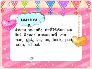 หมายเหตุ คำนาม   หมายถึง  คำที่ใช้เรียก  คน  สัตว์  สิ่งของ  และสถานที่  เช่น  man,  girl,  cat,  ox,  book,  pan,  room,  school. 