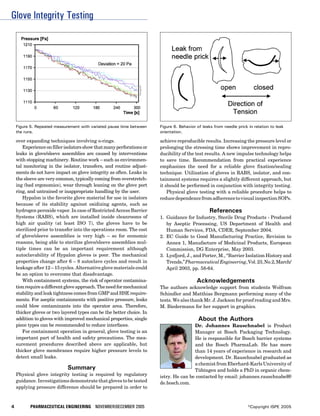 Glove Integrity Testing




    Figure 5. Repeated measurement with variated pause time between    Figure 6. Behavior of leaks from needle prick in relation to leak
    the runs.                                                          orientation.

    over expanding techniques involving o-rings.                       achieve reproducible results. Increasing the pressure level or
       Experience on filler isolators show that many perforations or   prolonging the stressing time shows improvement in repro-
    leaks in glove/sleeve assemblies are caused by interventions       ducibility of the test results. A new impulse technology helps
    with stopping machinery. Routine work – such as environmen-        to save time. Recommendation from practical experience
    tal monitoring in the isolator, transfers, and routine adjust-     emphasizes the need for a reliable glove fixation/sealing
    ments do not have impact on glove integrity as often. Leaks in     technique. Utilization of gloves in RABS, isolator, and con-
    the sleeve are very common, typically coming from overstretch-     tainment systems requires a slightly different approach, but
    ing (bad ergonomics), wear through leaning on the glove port       it should be performed in conjunction with integrity testing.
    ring, and untrained or inappropriate handling by the user.             Physical glove testing with a reliable procedure helps to
       Hypalon is the favorite glove material for use in isolators     reduce dependence from adherence to visual inspection SOPs.
    because of its stability against oxidizing agents, such as
    hydrogen peroxide vapor. In case of Restricted Access Barrier                                References
    Systems (RABS), which are installed inside cleanrooms of           1. Guidance for Industry, Sterile Drug Products - Produced
    high air quality (at least ISO 7), the gloves have to be              by Aseptic Processing, US Department of Health and
    sterilized prior to transfer into the operations room. The cost       Human Services, FDA, CDER, September 2004.
    of glove/sleeve assemblies is very high – so for economic          2. EC Guide to Good Manufacturing Practice, Revision to
    reasons, being able to sterilize glove/sleeve assemblies mul-         Annex 1, Manufacture of Medicinal Products, European
    tiple times can be an important requirement although                  Commission, DG Enterprise, May 2003.
    autoclavability of Hypalon gloves is poor. The mechanical          3. Lysfjord, J., and Porter, M., “Barrier Isolation History and
    properties change after 6 – 8 autoclave cycles and result in          Trends,” Pharmaceutical Engineering, Vol. 23, No.2, March/
    leakage after 12 – 15 cycles. Alternative glove materials could       April 2003, pp. 58-64.
    be an option to overcome that disadvantage.
       With containment systems, the risk of operator contamina-                          Acknowledgements
    tion require a different glove approach. The need for mechanical   The authors acknowledge support from students Wolfram
    stability and leak tightness comes from GMP and HSE require-       Schindler and Matthias Bergmann performing many of the
    ments. For aseptic containments with positive pressure, leaks      tests. We also thank Mr. J. Jackson for proof reading and Mrs.
    could blow contaminants into the operator area. Therefore,         M. Biedermann for her support in graphics.
    thicker gloves or two layered types can be the better choice. In
    addition to gloves with improved mechanical properties, single                         About the Authors
    piece types can be recommended to reduce interfaces.                               Dr. Johannes Rauschnabel is Product
       For containment operation in general, glove testing is an                       Manager at Bosch Packaging Technology.
    important part of health and safety precautions. The mea-                          He is responsible for Bosch barrier systems
    surement procedures described above are applicable, but                            and the Bosch PharmaLab. He has more
    thicker glove membranes require higher pressure levels to                          than 14 years of experience in research and
    detect small leaks.                                                                development. Dr. Rauschnabel graduated as
                                                                                       a chemist from Eberhard-Karls University of
                             Summary                                                   Tübingen and holds a PhD in organic chem-
    Physical glove integrity testing is required by regulatory         istry. He can be contacted by email: johannes.rauschnabel@
    guidance. Investigations demonstrate that gloves to be tested      de.bosch.com.
    applying pressure difference should be prepared in order to



4          PHARMACEUTICAL ENGINEERING NOVEMBER/DECEMBER 2005                                                         ©Copyright ISPE 2005
 