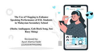 The Use of Vlogging to Enhance
Speaking Performance of ESL Students
in Malaysian Secondary School
(Shoba Andiappan, Goh Hock Seng, Soo
Ruey Shing)
Reviewed by:
Ayuni Alamia Haidir
(2220203879102006)
 