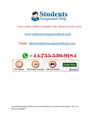 www.studentsAssignmentHelp.comCustomEssayWriting –AssignmentHelpServices –UK | US |
Australia|Singapore
Essay writing | Online Assignment help | Homework help service
www.studentsassignmenthelp.com
Email: info@studentsassignmenthelp.com
 