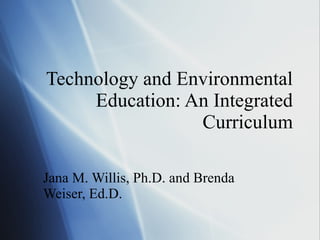 Technology and Environmental Education: An Integrated Curriculum Jana M. Willis, Ph.D. and Brenda Weiser, Ed.D. 