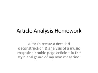 Article Analysis Homework
Aim: To create a detailed
deconstruction & analysis of a music
magazine double page article – in the
style and genre of my own magazine.
 