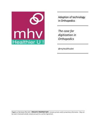 Hygeia e-Services Pvt Ltd | PRIVATE PROPRIETARY. Contains private and/or proprietary information. May not
be used or disclosed outside, except pursuant to a written Agreement.
Adoption of technology
in Orthopedics
The case for
digitization in
Orthopedics
@myHealthvalet
 