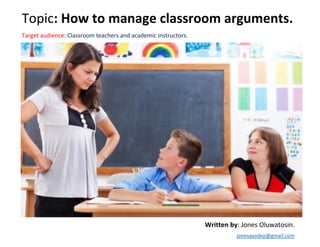 Topic: How to manage classroom arguments.
Target audience: Classroom teachers and academic instructors.
Written by: Jones Oluwatosin.
jonesayodeji@gmail.com
 
