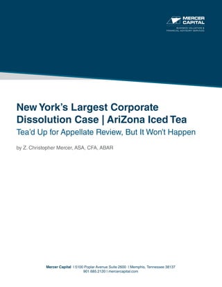 New York’s Largest Corporate
Dissolution Case | AriZona Iced Tea
Tea’d Up for Appellate Review, But It Won’t Happen
by Z. Christopher Mercer, ASA, CFA, ABAR
Mercer Capital | 5100 Poplar Avenue Suite 2600 | Memphis, Tennessee 38137
901.685.2120 | mercercapital.com
BUSINESS VALUATION &
FINANCIAL ADVISORY SERVICES
 