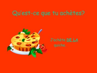 Qu’est-ce que tu achètes? J’achète  DE LA  quiche. 