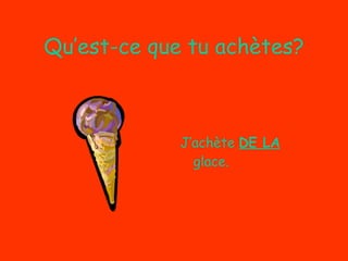 Qu’est-ce que tu achètes? J’achète  DE LA  glace. 