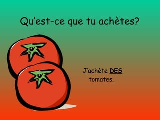 Qu’est-ce que tu achètes? J’achète   DES  tomates. 
