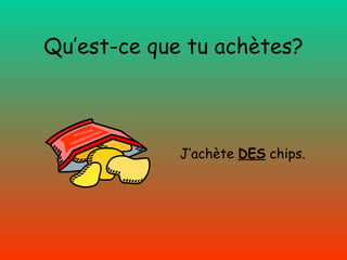 Qu’est-ce que tu achètes? J’achète   DES  chips. 