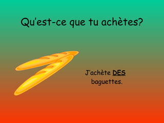 Qu’est-ce que tu achètes? J’achète   DES  baguettes. 