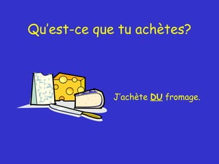 Qu’est-ce que tu achètes? J’achète  DU  fromage. 