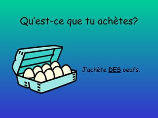 Qu’est-ce que tu achètes? J’achète  DES  oeufs. 