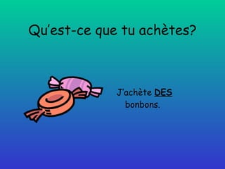 Qu’est-ce que tu achètes? J’achète  DES  bonbons. 