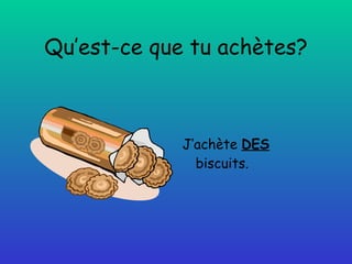 Qu’est-ce que tu achètes? J’achète  DES  biscuits. 