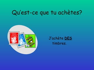 Qu’est-ce que tu achètes? J’achète  DES  timbres. 