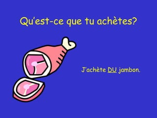 Qu’est-ce que tu achètes? J’achète  DU  jambon. 