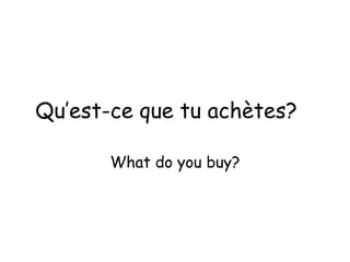 Qu’est-ce que tu achètes? What do you buy? 