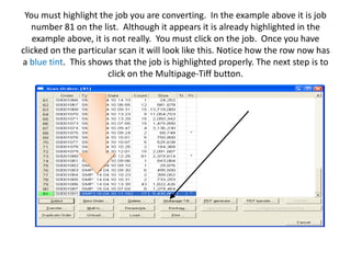 You must highlight the job you are converting.  In the example above it is job number 81 on the list.  Although it appears it is already highlighted in the example above, it is not really.  You must click on the job.  Once you have clicked on the particular scan it will look like this. Notice how the row now has a blue tint.  This shows that the job is highlighted properly. The next step is to click on the Multipage-Tiff button.