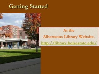 Getting StartedAt theAlbertsons Library Website.http://library.boisestate.edu/