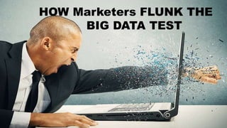 HOW Marketers FLUNK THE
BIG DATA TEST
 