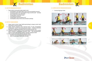 Badminton
4.3	 AKTIVITI MEMANASKAN BADAN
i.	 Tujuan aktiviti memanaskan badan adalah untuk:
•	 meningkatkan suhu badan (faktor utama untuk meningkatkan prestasi);
•	 merangsang aktiviti CNS (meningkatkan fungsi transmisi saraf -  kontraksi
otot menjadi lebih cepat, lebih kuat);
•	 mengurangkan masa reaksi motor;
•	 meningkatkan koordinasi;
•	 mengurangkan risiko kecederaan; dan
•	 meningkatkan tahap motivasi dan persediaan psikologi.

Badminton
4.5	 CONTOH AKTIVITI MEMANASKAN BADAN
i.	 Senaman Regangan Statik

4.4	 AKTIVITI GERAK KENDUR

34

i.	 Selepas aktiviti intensiti tinggi (latihan/pertandingan) terdapat jumlah darah
yang banyak menuju ke jantung.
ii.	 Jangan berhenti bergerak secara tiba-tiba kerana ini akan menyebabkan
pengumpulan darah di vena hujung kaki dan tangan. Tindakan sedemikian
juga boleh mengganggu peredaran darah ke jantung, otak dan otot.
iii.	 Pergerakan perlahan selama 5-10 minit (jalan,aktiviti aerobik intensiti rendah)
boleh membantu menggalakkan peredaran darah – elak pening/pengsan.
Aktiviti ini boleh diikuti dengan senaman regangan (regangan statik).
iv.	 Masa ini paling baik untuk senaman regangan kerana:
	 •       kebolehan otot memanjang yang maksimum; dan
	 •       bantu mengurangkan edema dan asid laktik
		

35

 