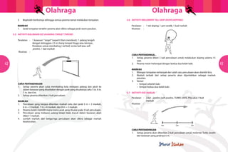 Olahraga Olahraga
42 43
5.6 	 AKTIVITI MELOMPAT TALI SKIP (ROPE SKIPPING)
	 Peralatan	 :	 1 tali skiping, 1 jam randik, 1 kad markah	
	 Illustrasi	:	
	 CARA PERTANDINGAN
	 1.	 Setiap peserta diberi 2 kali percubaan untuk melakukan skiping selama 15
		saat.
	 2.	 Peserta mesti melompat dengan kedua-dua belah kaki.
	MARKAH
	 1.	 Bilangan lompatan terbanyak dari salah satu percubaan akan diambil kira.
	 2.	 Markah terbaik dari setiap peserta akan dijumlahkan sebagai markah
		pasukan.
	 3.	Variasi
	 	 •	 lompat sebelah kaki
	 	 •	 lompat kedua-dua belah kaki
5.7	AKTIVITI KID JAVELIN
	 Peralatan	:	2 kid – javelins (soft-javelins, TURBO-JAVS), Pita ukur, 1 kad 			
			markah
	 Illustrasi	:	
	 CARA PERTANDINGAN
	 1.	 Setiap peserta akan diberikan 2 kali percubaan untuk melontar Turbo Javelin
		 dari kawasan yang jaraknya 5 m.
5.5	 AKTIVITI BALINGAN KE SASARAN (TARGET THROW)
	 Peralatan	 :	 1 kawasan “ target” (seperti tilam mendarat), 1 palang tengah 		
			 dengan ketinggian 2.5 m (tiang lompat tinggi atau lainnya), 		
			 Peralatan untuk membaling ( tail ball, vortex ball atau soft 			
			 javelin), 1 kad markah
	 Illustrasi	 :
	
	 CARA PERTANDINGAN
	 1.	 Setiap peserta akan cuba membaling bola melepasi palang dan jatuh ke
		 dalam kawasan yang disediakan dengan jarak yang disukainya iaitu 5 m, 6 m,
		 7 m, dan 8 m.
	 2.	 Setiap peserta diberikan 3 kali percubaan
	MARKAH
	 1.	 Percubaan yang berjaya diberikan markah iaitu dari jarak 5 m = 2 markah,
		 6 m = 3 markah, 7 m = 4 markah, dan 8 m = 5 markah.
	 2.	 Peserta boleh memilih mana-mana jarak yang disukai pada 3 kali percubaan.
	 3.	 Percubaan yang melepasi palang tetapi tidak masuk dalam kawasan akan
		 diberi 1 markah.
	 4.	 Jumlah markah dari ketiga-tiga percubaan akan dikira sebagai markah
		keseluruhan.
	 5.	 Begitulah berikutnya sehingga semua peserta tamat melakukan lompatan.
	MARKAH
	 1.	 Jarak lompatan terakhir peserta akan dikira sebagai jarak rasmi pasukan.
 