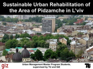 Sustainable Urban Rehabilitation of the Area of Pidzamche in L’viv Urban Management Master Program Students, supervised by TU and GIZ 