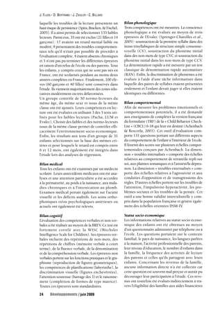 J. FLUSS - D. BERTRAND - J. ZIEGLER - C. BILLARD 
laquelle les troubles de la lecture présentent un 
haut risque de persistence (Spira, Bracken, & Fischel, 
2005). Il a ainsi permis de sélectionner 135 faibles 
lecteurs. Parmi eux, 35 ont été exclus (21 filles et 14 
garçons) : 17 avaient un retard mental faible ou 
modéré, 9 présentaient des troubles comportemen-taux 
tels qu’il n’était pas possible de procéder à 
l’évaluation complète, 4 étaient absents chroniques 
et 5 n’ont pas pu terminer les différentes épreuves 
en raison d’un refus de l’école ou des parents. Tous 
les enfants, y compris ceux qui ne sont pas nés en 
France, ont été scolarisés pendant au moins deux 
années complètes en France. Finalement, 100 élè-ves 
(60 garçons et 40 filles) sont conservés dans 
l’étude. Ils viennent majoritairement des zones édu-catives 
modérément ou très défavorisées. 
Un groupe contrôle de 50 normo-lecteurs du 
même âge, du même sexe et issus de la même 
classe ont été ajoutés. Leurs compétences en lec-ture 
ont été évaluées en utilisant 3 des 5 tests uti-lisés 
pour les faibles lecteurs (Pacha, LUM et 
Evalec). Choisir des faibles et des normo-lecteurs 
issus de la même classe permet de contrôler effi-cacement 
l’environnement socio-économique. 
Enfin, les résultats aux tests d’un groupe de 31 
enfants sélectionnés sur la base des mêmes cri-tères 
et pour lesquels le retard est compris entre 
6 et 12 mois, ont également été intégrés dans 
l’étude lors des analyses de régression. 
Bilan médical 
Tous les enfants ont été examinés par un médecin 
scolaire. Leurs antécédents médicaux ont été ana-lysés 
et une attention particulière a été accordée 
à la prématurité, au poids à la naissance, aux mala-dies 
chroniques et à l’intoxication au plomb. 
L’examen médical portait également sur l’acuité 
visuelle et les déficits auditifs. Les soins ortho-phoniques 
et/ou psychologiques antérieurs ou 
actuels ont également été relevés. 
Bilan cognitif 
L’évaluation des compétences verbales et non ver-bales 
a été réalisée au moyen de la BREV. Ce test est 
fortement corrélé avec la WISC (Wechsler 
Intelligence Scale for Children). Ses épreuves ver-bales 
incluent des répétitions de non-mots, des 
répétitions de chiffres (mémoire verbale à court 
terme), de la fluence verbale, de la dénomination 
et de la compréhension verbale. Les épreuves non 
verbales portent sur les fonctions praxiques et le gra-phisme 
(reproduction de figures géométriques), 
les compétences de planifications (labyrinthe), la 
discrimination visuelle (figures enchevêtrées), 
l’attention soutenue (barrage des 3) et le raisonne-ment 
(complétion de formes de type matrice). 
Toutes ces épreuves sont standardisées. 
Bilan phonologique 
Trois compétences ont été mesurées. La conscience 
phonologique a été évaluée au moyen de trois 
épreuves de l’Evalec (Sprenger-Charolles et al., 
2005): soustraction de la première syllabe dans des 
items trisyllabiques de structure simple consonne-voyelle 
(CV), soustraction du phonème initial 
dans des non-mots de type CVC et soustraction du 
phonème initial dans les non-mots de type CCV. 
La dénomination rapide a été mesurée par un test 
classique de dénomination rapide automatisée 
(RAN). Enfin, la discrimination de phonèmes a été 
évaluée à l’aide d’une tâche informatisée dans 
laquelle des paires de syllabes étaient présentées 
oralement et l’enfant devait juger si elles étaient 
identiques ou différentes. 
Bilan comportemental 
Afin de mesurer les problèmes émotionnels et 
comportementaux potentiels, il a été demandé 
aux enseignants de compléter la version française 
du formulaire (TRF) de la « Child Behavior Check- 
List » (CBCL) 6-18 qui leur est destiné (Achenbach 
& Rescorla, 2001). Cet outil d’évaluation com-porte 
131 questions portant sur différents aspects 
du comportement de l’enfant à l’intérieur de l’école. 
Il fournit des scores sur plusieurs échelles compor-tementales 
conçues par Achenbach. La dimen-sion 
« troubles internalisés » comporte des échelles 
relatives au comportement de retrait/de repli sur 
soi, aux plaintes somatiques et à l’anxiété/la dépres-sion. 
La dimension « troubles externalisés » com-porte 
des échelles relatives à l’agressivité et aux 
conduites d’opposition et de transgressions des 
règles. D’autres échelles portent sur les troubles de 
l’attention, l’impulsivité-hyperactivité, les pro-blèmes 
sociaux et les troubles de la pensée. Cet 
outil a une bonne validité interculturelle y com-pris 
dans la population française et génère égale-ment 
des échelles orientées DSM-IV. 
Statut socio-économique 
Les informations relatives au statut socio-écono-mique 
des enfants ont été obtenues au moyen 
d’un questionnaire administré par téléphone ou à 
l’école. Les questions portaient sur le contexte 
familial, le pays de naissance, les langues parlées 
à la maison, l’activité professionnelle des parents, 
leur niveau d’éducation, le nombre d’enfants dans 
la famille, la fréquence des activités de lecture 
des parents et celles qu’ils partagent avec leurs 
enfants. Concernant les revenus de la famille, 
aucune information directe n’a été collectée car 
cette question est souvent mal perçue et aurait pu 
décourager leur participation à l’étude. Ces reve-nus 
ont toutefois été évalués indirectement à tra-vers 
l’éligibilité des familles aux aides financières 
24 Développements / juin 2009 
 