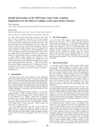 GEOPHYSICAL RESEARCH LETTERS, VOL. 29, NO. 12, 10.1029/2001GL013760, 2002




InSAR observations of the 1995 Fogo, Cape Verde, eruption:
Implications for the effects of collapse events upon island volcanoes
Falk Amelung
Hawaii Institute of Geophysics and Planetology/SOEST, University of Hawaii, Honolulu, HI, USA

Simon Day
Benfield Greig Hazard Research Centre, University College London, London, UK
Received 9 July 2001; accepted 6 September 2001; published 29 June 2002.

[1] Fogo volcano, Cape Verde Islands, erupted in April 1995                2. The 1995 Eruption
after 43 years of dormancy. About 46 106 m3 of lava erupted
                                                                              [5] On 2 April 1995 a basaltic eruption started on the SW
during 7.5 weeks from vents on the SW flank of Pico do Fogo
                                                                           flank of Pico do Fogo $300 m above Cha das Caldeiras.
into Cha das Caldeiras. Interferograms obtained from 1993 – 1998           Several vents formed along a $1.7 km WSW radial fissure and
ERS SAR data show ground deformation due to the feeder dike                along a secondary fissure further west (Figure 1). After 2 days,
but lack evidence for any volcano-wide deformation related to              activity was restricted to one vent on the WSW fissure. The
volume changes of a shallow magma reservoir. This suggests that            eruptive style evolved from Hawaiian to Strombolian with lava
Fogo is fed from a relatively deep, mantle-lithospheric source             fountains feeding voluminous aa flows. By April 22 the
(>16.5 km depth), consistent with petrological data. This supports         character of lava changed to pahoehoe until the eruptive
the concept that Cha das Caldeiras is the fill of a collapse scar          activity ceased by May 26. The eruption produced a 4.7 km2
created by a giant landslide, and not a collapse caldera overlying         lava flow in Cha das Caldeiras destroying one of the most
a central, shallow magma chamber. The disturbance of the                   fertile agricultural grounds in Cape Verde and displacing 2000
                                                                           inhabitants.
magmatic system by giant landslides may explain why some
oceanic island volcanoes with high magma supply rates currently
lack well-developed shallow reservoirs.      INDEX TERMS: 8414             3. Observational Data
Volcanology: Eruption mechanisms; 8419 Volcanology: Eruption
monitoring (7280); 8494 Volcanology: Instruments and                          [6] We have used Synthetic Aperture Radar (SAR) images
techniques; 1206 Geodesy and Gravity: Crustal movements—                   of the ERS satellites acquired at different times to form
                                                                           interferograms. The interferogram represents ground displace-
interplate (8155)
                                                                           ments in radar line-of-sight direction (LOS displacement) that
                                                                           may have occurred during the time between the acquisitions.
                                                                           One cycle of phase (1 fringe) represents 2.8 cm LOS displace-
1. Introduction                                                            ment (e.g., Massonnet and Feigl [1998]; Zebker et al. [2000];
   [2] Fogo volcano is the active expression of the $50Ma old              Amelung et al. [2000a, 2000b]). The radar is more sensible to
Cape Verde mantle hot spot, located $700 km off West Africa                vertical than to horizontal displacements (incidence angle 23°
(Figure 1). The Cape Verde Islands ride atop the African plate SWS         from vertical). Because of Fogo’s steep slopes (20° – 28°) the E
with a velocity of $0.9 cm/yr but do not form a linear island chain.       flank can only be observed from ascending orbits (radar
Fogo volcano (the island has the same name) is the 4th largest of          looking E) and the W flank only from descending orbits (radar
the Cape Verde Islands. The submarine part of Fogo overlaps the            looking W).
adjacent edifice of Brava. No historic eruptions have been reported           [7] An interferogram obtained from 23 June 1993 and 3 Nov
on Brava although it is seismically more active [Heleno da Silva           1995 SAR images shows the ground deformation associated with
and Fonseca, 1999].                                                        the 1995 eruption (Figure 2a). Interferometric coherence is main-
   [3] The most prominent structure of Fogo is a 9 km NS-                  tained on recent lava flows in Cha das Caldeiras and on the E flank
elongated plain at $1700 m elevation (Figure 1). We refer to               of Fogo. A 3 – 4 Nov 1995 interferogram was used for the topo-
this plain by its local geographic name ‘‘Cha das Caldeiras’’ (we          graphic correction. We selected this combination of interferograms
do not abbreviate it to ‘‘caldera’’ because this is generally              out of all possible three- and four-pass combinations because it
associated with a vertical collapse structure). It is bounded to           showed minimum atmospheric disturbances (Bperp: 66 m; for the
the N, W and S by the up to 1000 m-high Monte Amarelo                      topography pair: 135 m).
escarpment. Pico do Fogo, the active cone and highest elevation               [8] In the area SW of the main vent several fringes start from
of the island (2829 m above sea level, $7000 m above the                   two different locations consistent with a two-segment dike
ocean floor) is located in the E.                                          (Figure 2a). The maximum observed LOS displacements are
   [4] Fogo erupted between 1500 (the arrival of the first                 7 cm (2.5 fringes) NW of, and 10 cm (3.5 fringes) SW of the
settlers) and 1750 many times from the summit of Pico do                   eruptive fissures. No measurements are available in the immediate
Fogo. Since then, eruptions occurred from fissures on its lower            vicinity of the fissure because of loss of coherence due to new
flanks and within Cha das Caldeiras. Historic eruptions occurred           lava. A phase signature on Fogo’s lower E flank is probably an
in 1769, 1785, 1799, 1816 (questionable), 1847, 1853, 1857, and            atmospheric artifact (N of the Espigao escarpment, Figure 2a), but
1951.                                                                      a unique identification as such using the pair-wise image logic
                                                                           [Massonnet and Feigl, 1998] is not possible with the available
                                                                           images. At Pico do Fogo’s upper E-flank 2 – 3 fringes arriving
                                                                           from the south terminate abruptly, perhaps because of local
Copyright 2002 by the American Geophysical Union.                          ground cracking (Figure 2a). We also obtained interferograms
0094-8276/02/2001GL013760$05.00                                            for a 3-year post-eruptive period starting 5 June 1995. They do not

                                                                   47 - 1
 