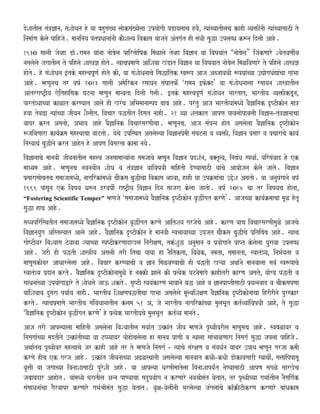 doSaatIla tM~&anaÊ saMSaaoQana ho yaa bahusaM#ya laaoksaM#yaolaa ]pyaaogaI pDayalaaca hvaoo¸ %yaaMcyaatIlaca kahI vya>IMnaI %yaaMcyaasaazI to
inamaa-Na kolao paihjao. maanainaya pMtp`QaanaaMnaI kaOSalya ivakasa yaaojanao AMtga-t hI saMQaI sauwa ]plabQa k$na idlaI Aaho.
1930 saalaI jaovha Da^.ramana yaaMnaa naaobaola pairtaoiYak imaLalao tovha iva&ana yaa ivaYayaaMt “naaobaola” ijaMkNaaro SvaotvaNaI-ya
nasalaolao jagaatIla to pihlao Saas~& haoto. %yaacap`maaNao AaiSayaa KMDat iva&ana yaa ivaYayaat naaobaola imaLivaNaaro to pihlao Saas~&
haoto. ho saMSaaoQana [tko mah<vapUNa- haoto kI¸ yaa saMSaaoQanaacao isawaMitk sva$p Aaja AbjaavaQaI $pyaaMcyaa ]VaogaQaMVaMcaa gaaBaa
Aaho. mhNaUnaca tr vaYa- 2013 saalaI Amaoirkna rsaayana saMGaatfo- ‘ramana [fo@T’ yaa saMSaaoQanaalaa rsaayana Saas~atIla
AaMtrraYT/Iya eoithaisak GaTnaa mhNauna maanyata idlaI gaolaI. [tko mah<vapUNa- saMSaaoQana Baartat¸ BaartIya vya>IkDUna¸
partM~yaacyaa kaLat krNyaat Aalao hI KrMca AiBamaanaaspd baaba Aaho. prMtu Aaja BaartIyaaMmaQyaoo vaO&ainak dRYTIkaona maa~
hvaa tovaZa %yaaMcyaa jaIvana SaOlaItÊ ivacaar pwtIt idsat naahI. 21 vyaa Satkat AapNa pavalaaopavalaI iva&ana­tM~&anaacaa
vaapr krt Asatao¸ ABaava Aaho vaO&ainak ivacaarsarNaIcaa. mhNaUnacaÊ Aaja saMpnna haot Asalaolaa vaO&ainak dRYTIkaona
$jaivaNaara kaya-Ëma mah<vaacaa vaaTtao. yaoqao ]pisqat Asalaolyaa iva&anap`omaI saMGaTnaa va vya>IÊ iva&ana p`saar va p`caaracao kaya-
inasvaaqa- bauwInao krt Aahot ho AapNa ivasarta kamaa nayao.
iva&anaacao maanavaI jaIvanaatIla mah<va janasaamaanyaaMnaa samajaavao mhNaUna iva&ana p`dSa-na¸ va@tR%va¸ inabaMQa spQaa-Ê pirsaMvaad hoo ek
maaQyama Aaho. mhNaUnaca navanavaIna SaaoQa va tM~&ana yaaMivaYayaI maaihtI doNyaasaazI yaaMcao Aayaaojana kolao jaato. iva&ana
p`saarasaaobatca samaajaamaQyao¸ naagairkaMmaQyao caaOksa bauwIcaa ivakasa vhavaa¸ hahI yaa ]pËmaaMcaa ]_oSa Asatao. yaa AnauYaMgaanao vaYa-
1999 pasaUna ek ivaYaya Qa$na drvaYaI- raYT/Iya iva&ana idna saajara kolaa jaatao. vaYa- 2014 caa tr ivaYayaca haota¸
“Fostering Scientific Temper” mhNajao ‘samaajaamaQyao vaO&ainak dRYTIkaona vaRwIMgat krNao’. Aajacyaa kaya-Ëmaacaa maUL hotU
sauwa haca Aaho.
saQyapirisqatIt samaajaamaQyao vaO&ainak dRYTIkaona vaRwIMgat krNao AaitSaya garjaocao Aaho. karNa yaaca ivacaarsarNaImauLo Aajacao
iva&anayauga Aist<vaat Aalao Aaho. vaO&ainak dRYTIkaona ho maanavaI svaBaavaacyaa ]pjat caaOksa bauwIcao p`itibaMba Aaho. %yaaca
gaaoYTIvar ivaSvaasa zovaavaa jyaacyaa spYTIkrNaadaKla inarIxaNa¸ tk-Sauw Anaumaana va p`yaaogaanao p`aPt kolaolaa puravaa ]plabQa
Aaho. jarI hI pwtI Saas~Iya AsalaI trI itcaa payaa ha naOitkta¸ ivavaok¸ nama`ta¸ samaanata¸ svaatM~ya¸ inaBa-yata va
maaNaUsakIvar AaQaarlaolaa Aaho. ivacaar krNyaacaI va &ana imaLvaNyaacaI hI pwtI Káyaa Aqaa-nao maanavaalaa sava- sva$pacao
svaatM~ya p`dana krto. vaO&ainak dRYTIkaonaamauLo ho na@kI Jaalao kI p`%yaok GaTnaomaagao kahItrI karNa Asato¸ yaaogya pwtI va
saaQanaaMcyaa ]pyaaogaaWaro to SaaoQalao jaa} Sakto. saRYTI svayaMkarNa Baavaanao baw Aaho va &anap`aPtIsaazI p`ya%navaad va caaOksapNaa
yaaMiSavaaya dusara pyaa-ya naahI. BaartIya iSaxaNapwtIcaa gaaBaa Asalaolao maUlyaiSaxaNa vaO&ainak dRYTIkaonaacaa ihrIrInao purskar
krto. %yaacap`maaNao BaartIya saMivaQaanaatIla klama 51 A¸ jao BaartIya naagairkaMcyaa maulaBaUt kt-vyaaMivaYayaI Aaho¸ to sauwa
‘vaO&ainak dRYTIkaona vaRwIMgat krNao’ ho p`%yaok BaartIyacao maulaBaUt kt-vya maanato.
Aaja trI Aaplyaalaa maaihtI Asalaolaa ivaSvaatIla savaa-t ]%ËaMt jaIva mhNajao pRqvaIvarIla maaNaUsaca Aaho. svabaLavar va
inasagaa-cyaa madtInao ]%ËaMtIcyaa yaa TPPyaavar paohaocalaolaa ha maanava p`aNaI va %yaalaa saaMBaaLNaara inasaga- sauwa japlaa paihjao.
Aqaa-tca pRqvaIvar mah%vaacao jar kahI Aaho tr to mhNajao inasaga- ­ %yaacao saMrxaNa va saMvaQa-na yaavar ]paya mhNaUna garjaa kmaI
krNao hIca ek garja Aaho. ]%ËaMt jaIvanaacyaa AZLsqaanaI Asalaolyaa maanavaat kQaI­kQaI DaokavaNaarI svaaqaI-Ê sa<aaippasaU
vaR<aI yaa jagaacyaa ivanaaSaasaazI puroSaI Aaho. yaa Aaplyaa QarNaImaatolaa ivanaaSaapya-Mt naoNyaasaazI AapNa sagaLo saarKoca
jabaabadar Aahaot. yaaMmaQyao GaratIla Anna paNyaacaa sadupyaaoga na krNaaro navaEaImaMt yaotatÊ tr pRqvaIcyaa gaBaa-tIla naOsaiga-k
saMsaaQanaaMcaa gaOrvaapr krNaaro gaBa-EaImaMt sauwa yaotat. vaRxa­vaolaIMnaI Barlaolyaa jaMgalaaMcao ka^MËITIkrNa krNaaro baaMQakama
 