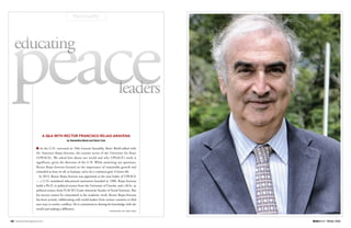 48 brainworldmagazine.com Winter 2016
Personality
■ As the U.N. convened its 70th General Assembly, Brain World talked with
Dr. Francisco Rojas-Aravena, the current rector of the University for Peace
(UPEACE). We asked him about our world and why UPEACE’s work is
significant, given the direction of the U.N. While answering our questions,
Rector Rojas-Aravena focused on the importance of sustainable growth and
reminded us how we all, as humans, strive for a common goal: A better life.
In 2013, Rector Rojas-Aravena was appointed as the next leader of UPEACE
— a U.N.-mandated educational institution founded in 1980. Rojas-Aravena
holds a Ph.D. in political science from the University of Utrecht, and a M.Sc. in
political science from FLACSO (Latin American Faculty of Social Sciences). But
his success cannot be constrained to his academic work. Rector Rojas-Aravena
has been actively collaborating with world leaders from various countries to find
new ways to resolve conflicts. He is committed to sharing his knowledge with the
world and making a difference.
A Q&A WITH RECTOR FRANCISCO ROJAS-ARAVENA
by Samantha Macia and Deniz Cam
CONTINUED ON NEXT PAGE
peaceeducating
leaders
 