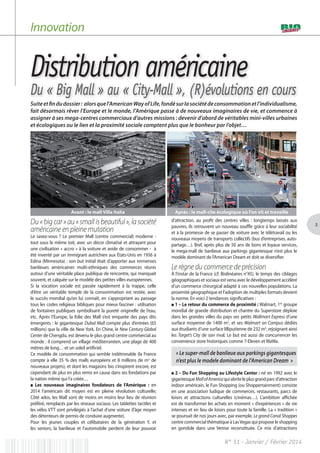 3
N° 51 - Janvier / Février 2014
Distribution américaine
Du « Big Mall » au « City-Mall », (R)évolutions en cours
Innovation
Suiteetfindudossier: alorsquel’AmericanWayofLife,fondésurlasociétédeconsommationetl’individualisme,
fait désormais rêver l’Europe et le monde, l’Amérique passe à de nouveaux imaginaires de vie, et commence à
assigner à ses mega-centres commerciaux d’autres missions : devenir d’abord de véritables mini-villes urbaines
et écologiques ou le lien et la proximité sociale comptent plus que le bonheur par l’objet…
Du«bigcar»au«smallisbeautiful»,lasociété
américaine en pleine mutation
Le savez-vous ? Le premier Mall (centre commercial) moderne -
tout sous le même toit, avec un décor climatisé et attrayant pour
une civilisation « accro » à la voiture et avide de consommer - à
été inventé par un immigrant autrichien aux États-Unis en 1956 à
Edina (Minnesota) : son but initial était d’apporter aux immenses
banlieues américaines multi-ethniques des commerces réunis
autour d’une véritable place publique de rencontre, qui manquait
souvent, et calquée sur le modèle des petites villes européennes.
Si la vocation sociale est passée rapidement à la trappe, celle
d’être un véritable temple de la consommation est restée, avec
le succès mondial qu’on lui connaît, en s’appropriant au passage
tous les codes religieux bibliques pour mieux fasciner : utilisation
de fontaines publiques symbolisant la pureté originelle de l’eau,
etc. Après l’Europe, la folie des Mall s’est emparée des pays dits
émergents : le gigantesque Dubaï Mall compte plus d’entrées (65
millions) que la ville de New York. En Chine, le New Century Global
Center de Chengdu, est devenu le plus grand centre commercial au
monde : il comprend un village méditerranéen, une plage de 400
mètres de long… et un soleil artificiel.
Ce modèle de consommation qui semble indétronable (la France
compte à elle 35 % des malls européens et 8 millions de m2
de
nouveaux projets), et dont les magasins bio s’inspirent encore, est
cependant de plus en plus remis en cause dans ses fondations par
la nation même qui l’a créée…
● Les nouveaux imaginaires fondateurs de l’Amérique : en
2014 l’américain dit moyen est en pleine révolution culturelle;
Côté ados, les Mall sont de moins en moins leur lieu de réunion
préféré, remplacés par les réseaux sociaux. Les tablettes tactiles et
les vélos VTT sont privilégiés à l’achat d’une voiture (l’âge moyen
des détenteurs de permis de conduire augmente).
Pour les jeunes couples et célibataires de la génération Y, et
les seniors, la banlieue et l’automobile perdent de leur pouvoir
d’attraction, au profit des centres villes : longtemps laissés aux
pauvres, ils retrouvent un nouveau souffle grâce à leur sociabilité
et à la promesse de se passer de voiture avec le télétravail ou les
nouveaux moyens de transports collectifs (bus d’entreprises, auto-
partage…). Bref, après plus de 50 ans de bons et loyaux services,
le mega-mall de banlieue aux parkings gigantesque n’est plus le
modèle dominant de l’American Dream et doit se diversifier.
Le règne du commerce de précision
À l’instar de la France (cf. Biolinéaires n°45), le temps des ciblages
géographiques et sociaux est venu avec le développement accéléré
d’un commerce chirurgical adapté à ces nouvelles populations. La
proximité géographique et l’adoption de multiples formats devient
la norme. En voici 2 tendances significatives :
● 1 – Le retour du commerce de proximité : Walmart, 1er
groupe
mondial de grande distribution et chantre du Superstore déploie
dans les grandes villes du pays ses petits Wallmart Express d’une
surface moyenne de 1400 m2
, et ses Walmart on Campus dédiés
aux étudiants d’une surface lilliputienne de 232 m2
, rejoignant ainsi
les Target’s City de son rival. Le but est aussi de concurrencer les
convenience store historiques comme 7-Eleven et WaWa.
« Le super-mall de banlieue aux parkings gigantesques
n’est plus le modele dominant de l’American Dream »
● 2 – Du Fun Shopping au Lifestyle Center : né en 1992 avec le
gigantesqueMallofAmericaquiabriteleplusgrandparcd’attraction
indoor américain, le Fun Shopping (ou Shoppertainment) consiste
en une association ludique de commerces, restaurants, parcs de
loisirs et attractions culturelles (cinémas…). L’ambition affichée
est de transformer les achats en moment « d’expériences » de vie
intenses et en lieu de loisirs pour toute la famille. La « tradition »
se poursuit de nos jours avec, par exemple, Le grand Canal Shoppes
centre commercial thématique à LasVegas qui propose le shopping
en gondole dans une Venise reconstituée. Ce mix d’attractions
Avant : le mall Villa Italia Après : le mall-cite écologique où l’on vit et travaille
 