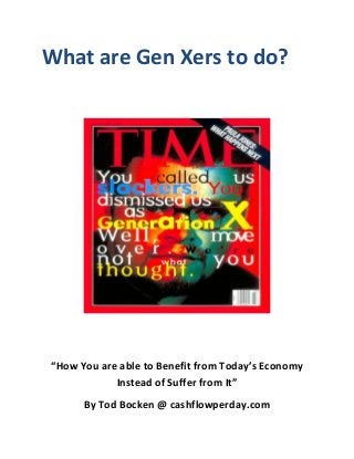 What are Gen Xers to do?
“How You are able to Benefit from Today’s Economy
Instead of Suffer from It”
By Tod Bocken @ cashflowperday.com
 