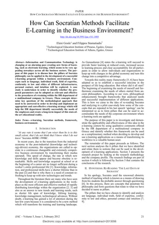 PAPER
              HOW CAN SOCRATIAN METHODS FACILITATE E-LEARNING IN THE BUSINESS ENVIRONMENT?


           How Can Socratian Methods Facilitate
          E-Learning in the Business Environment?
                                             http://dx.doi.org/10.3991/ijac.v5i1.1885

                                         Eleni Goule1 and Filippos Stamatiadis2
                              1Technological   Education Institute of Piraeus, Egaleo, Greece
                              2   Technological Education Institute of Athens, Egaleo, Greece



Abstract—Information and Communication Technology is               As Gunasekaran [4] states the e-learning will succeed to
changing at an alarming pace creating new forms of learn-          provide faster learning at reduced costs, increased access
ing, such as electronic learning, which seems to be very ap-       to learning process and clear accountability for all partici-
pealing nowadays across all the business sectors. The pur-         pants in order to allow individuals and organizations to
pose of this paper is to discuss how the pillars of Socrates       keep up with changes in the global economy and turn this
philosophy can be applied in the development of a successful       change into a competitive advantage.
e-learning program within a business environment. Con-                Towards this reality many frameworks [5; 6] have been
cepts such as language, individual truth, field of expertise,      adopted so as to establish a successful outcome in the
conformity to law and ethics of different infrastructures,
                                                                   prospect of life long education. But where did it all start?
personal contact, and intuition will be explored. A case
                                                                   The beginning of examining the needs of oneself and fur-
study is undertaken in order to identify whether the pro-
                                                                   thermore examining the needs of others started from an-
posed parameters can be adopted as relevant and effective
                                                                   cient philosophers. According to our view, philosophical
to the procedures of e-training within the HR department of
a multinational company in Greece. These concepts deter-
                                                                   enhancements brought frameworks that analyzed needs
mine key questions of the methodological approach that
                                                                   and successful implementation of different applications.
need to be answered in order to develop and implement an           This is how we came to the idea of re-reading Socrates
appropriate and cost-effective e-learning strategy which will      and analyzing in a pilot case-study how some of the con-
help the HR department identify successfully the needs of          cepts that are repeated in his last speech ‘apology’ can be
the employees and create a long-term impact of this state-of-      interpreted so as to form pillars that can be used to ac-
the art educational reality.                                       commodate the needs of the corporate environment where
                                                                   e-learning tools are applied.
Index Terms—e-learning, Socratian methods, framework,                 The purpose of this paper is to investigate and demon-
business environment.                                              strate the applicability and effectiveness of this idea in the
                                                                   e-learning context by using qualitative comments offered
                     I. INTRODUCTION                               by the HR department of a multinational company in
   ‘At any rate it seems that I am wiser than he is to this        Greece and identify whether this framework can be used
small extent, that I do not think that I know what I do not        as a complimentary method when deciding to develop and
know’ Socrates 469BC-399BC.                                        use e-learning applications as a means of transforming its
                                                                   workforce to a valuable human asset.
   In recent years, due to the transition from the industrial
economy to the post-industrial (knowledge and technol-                The remainder of this paper proceeds as follows. The
ogy-driven) economy, the organizations are called to op-           next section analyses the 6 pillars that we have identified
erate in a continuous changeable and extremely competi-            and relate them to notions that can be used in the devel-
tive business environment by transforming their modus              opment of e-learning applications. Section 3 presents the
operandi. This speed of change, the rate at which new              research project by looking at the research methodology
knowledge and skills appear and become obsolete is re-             and the company profile. The research findings are part of
markable. Skills and knowledge acquired at school or at            section 4 which is followed by Section 5 that contains the
the beginning of a career are no longer sufficient during a        conclusions of the research.
worker’s entire professional life [1]. Knowledge, informa-             II. HYPOTHESIS: RE-READING ‘THE LAST DAYS OF
tion, and professional skills have a shorter lifetime than in
the past [2] and that is why there is a need of constant re-                               SOCRATES’
freshing to keep up with new technologies and trends.                 In his apology, Socrates used the renowned obstetric
   Throughout the literature there are many who have seen          method of teaching which is known as a means of drawing
the development of e-learning applications in the work-            from his students the probable answer through questioning
place as the most efficient and effective method of rapidly        [6]. In this process, there are concepts that penetrate his
distributing knowledge within the organization [2; 3] and          philosophy and form questions that relate to what we have
also as an answer to new trends and learning needs, such           decided to name as pillars.
as shorter life span of knowledge, lifelong learning,                 The pillars that we have chosen to identify and analyze
knowledge management, technological advances. Without              are language, individual truth, field of expertise, confor-
doubt, e-learning has gained a lot of attention during the         mity to law and ethics, personal contact and intuition [7;
last few years because it is considered to be a new method         8].
which will transform the training and learning landscape.



iJAC – Volume 5, Issue 1, February 2012                                                                                       21
                           Electronic copy available at: http://ssrn.com/abstract=2013056
 