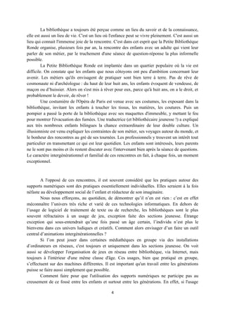 La bibliothèque a toujours été perçue comme un lieu du savoir et de la connaissance,
elle est aussi un lieu de vie. C'est un lieu où l'enfance peut se vivre pleinement. C'est aussi un
lieu qui connait l'immense joie de la rencontre. C'est dans cet esprit que la Petite Bibliothèque
Ronde organise, plusieurs fois par an, la rencontre des enfants avec un adulte qui vient leur
parler de son métier, par le truchement d'une séance de question-réponse la plus informelle
possible.
         La Petite Bibliothèque Ronde est implantée dans un quartier populaire où la vie est
difficile. On constate que les enfants que nous côtoyons ont peu d'ambition concernant leur
avenir. Les métiers qu'ils envisagent de pratiquer sont bien terre à terre. Pas de rêve de
cosmonaute ni d'archéologue : du haut de leur huit ans, les enfants évoquent de vendeuse, de
maçon ou d’huissier. Alors on s'est mis à rêver pour eux, parce qu'à huit ans, on a le droit, et
probablement le devoir, de rêver !
         Une costumière de l'Opéra de Paris est venue avec ses costumes, les exposant dans la
bibliothèque, invitant les enfants à toucher les tissus, les matières, les coutures. Puis un
pompier a passé la porte de la bibliothèque avec ses maquettes d'immeuble, y mettant le feu
pour montrer l'évacuation des fumées. Une traductrice (et bibliothécaire jeunesse !) a expliqué
aux très nombreux enfants bilingues la chance extraordinaire de leur double culture. Un
illusionniste est venu expliquer les contraintes de son métier, ses voyages autour du monde, et
le bonheur des rencontres au gré de ses tournées. Les professionnels y trouvent un intérêt tout
particulier en transmettant ce qui est leur quotidien. Les enfants sont intéressés, leurs parents
ne le sont pas moins et ils restent discuter avec l'intervenant bien après la séance de questions.
Le caractère intergénérationnel et familial de ces rencontres en fait, à chaque fois, un moment
exceptionnel.



        A l'opposé de ces rencontres, il est souvent considéré que les pratiques autour des
supports numériques sont des pratiques essentiellement individuelles. Elles seraient à la fois
néfaste au développement social de l’enfant et réducteur de son imaginaire.
        Nous nous efforçons, au quotidien, de démontrer qu’il n’en est rien : c’est en effet
méconnaître l’univers très riche et varié de ces technologies informatiques. En dehors de
l’usage de logiciel de traitement de texte ou de recherche, les bibliothèques sont le plus
souvent réfractaires à un usage de jeu, exception faite des sections jeunesse. Étrange
exception qui sous-entendrait qu’une fois passé un âge certain, l’individu n’est plus le
bienvenu dans ces univers ludiques et créatifs. Comment alors envisager d’un faire un outil
central d’animations intergénérationnelles ?
        Si l’on peut jouer dans certaines médiathèques en groupe via des installations
d’ordinateurs en réseaux, c'est toujours et uniquement dans les sections jeunesse. On voit
aussi se développer l'organisation de jeux en réseau entre bibliothèque, via Internet, mais
toujours à l'intérieur d'une même classe d'âge. Ces usages, bien que pratiqué en groupe,
s’effectuent sur des machines différentes. Il est important qu'un travail entre les générations
puisse se faire aussi simplement que possible.
        Comment faire pour que l'utilisation des supports numériques ne participe pas au
creusement de ce fossé entre les enfants et surtout entre les générations. En effet, si l'usage

                                                4
 