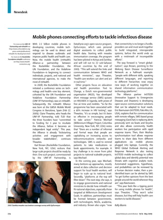 Newsdesk




                                                                  Mobile phones connecting eﬀorts to tackle infectious disease
                                       For more on the UNF-VF     With 2·2 billion mobile phones in         DataDyne.org’s open-source program,        that connectivity is no longer a hurdle,
                                 Partnership and mHealth see      developing countries, mobile tech-        EpiSurveyor, which uses personal           providers can and must work together
                                http://www.unfoundation.org/
                                     press-center/publications/   nology can be used to detect and          digital assistants to collect public       to build integrated, interoperable
                                mhealth-for-development.html      respond to disease outbreaks and          health data. Starting with measles         systems, before the world ends up
                                  For more on the Rockefeller     improve public health and health care.    immunisation coverage, the program         with a mishmash of incompatible
                               Foundation eHealth conference      Now, the mobile health (mHealth)          has been piloted in Kenya and Zambia,      eﬀorts”.
                                      see http://www.ehealth-
                                               connection.org/
                                                                  Alliance—a partnership between            and will roll out to 22 sub-Saharan          The way forward is “smart global-
                                                                  the Rockefeller Foundation, the           African countries by the end of            isation”, says Brown, pointing to the
                                                                  UN Foundation, and the Vodafone           2009. “This will extend the links and      Mekong Basin Disease Surveillance
                                                                  Foundation—is beginning to connect        communication between WHO and              Network as a hallmark example:
                                                                  individuals, projects, and national and   health ministries”, says Thwaites,         “people with diﬀerent skills, speaking
                                                                  international agencies, to make the       “health-care workers can alert and act     diﬀerent languages, and reporting
                                                                  most of mHealth.                          in real time.”                             to diﬀerent hierarchies now enjoy
                                                                    In 2008, the Rockefeller Foundation       Other projects focus on education        new ways of working together on
                                                                  initiated a conference series on tech-    and health promotion. Text to              shared information communication
                                                                  nology and health—one key element,        Change, a Dutch non-governmental           technology platforms”.
                                                                  cohosted by the UN Foundation and         organisation (NGO), has developed            The Alliance partner InSTEDD
                                                                  Vodafone Foundation Partnership           short message service (SMS) quizzes        (Innovative Support to Emergencies
                                                                  (UNF-VF Partnership), was on mHealth.     on HIV/AIDS in Uganda, with prizes of      Diseases and Disasters) is developing
                                                                  Subsequently, the mHealth Alliance        free air time and mobiles. “So far the     open-source communication solutions
                                                                  was born at the GMSA Mobile World         programme has been associated with         that can be adapted to local needs.
                                                                  Congress in Barcelona, Spain (Feb 17,     a 40% increase in HIV testing”, says       Eric Rasmussen (InSTEDD, Palo Alto, CA,
                                                                  2009). Claire Thwaites, who heads the     Thwaites, “it’s so simple, but it’s been   USA), explains that for communication
                                                                  UNF-VF Partnership, told TLID that        so eﬀective in encouraging people          with remote villages, SMS-based group
                                                                  the three founders have “committed        to take action.” Patricia Mechael          messaging (GeoChat) is replacing alerts
                                                                  to funding for 1 year to incubate         (Millennium Villages Project, Columbia     previously sent via boats and bicycles
                                                                  the Alliance, before it becomes an        University, New York, NY, USA) notes       and also allows community health
                                                                  independent legal entity”. This year,     that “there are a number of informal       workers live participation with rapid
                                                                  the Alliance is already “kickstarting     and formal ways that people are            response teams. Then, their Mesh4x
                                                                  activities and engagement with            capitalising on increasing access to       synchronisation tool allows response
                                                                  broader stakeholders”, continues          telecommunications networks and            teams to share data from diﬀerent
                                                                  Thwaites.                                 technologies. SMS is used to remind        applications via mobile phones
                                                                    Karl Brown (Rockefeller Foundation,     patients to take medications or            plugged into laptops. Currently, the
                                                                  New York, NY, USA) reckons that           book appointments, for example. A          WHO Global Outbreak Alerting and
                                                                  large-scale projects should be ready by   key challenge is to move from pilot        Response Network is also testing
                                                                  then. One such project, commissioned      projects to national scaleable projects,   InSTEDD mobile technology to collect
                                                                  by the UNF-VF Partnership, is             says Mechael.                              global data and identify potential new
                                                                                                              In the coming year, says Mechael,        threats with cognitive analytic tools.
                                                                                                            many bottom-up approaches, mostly          Automated suggestions, hypotheses,
                                                                                                            aimed at data collection and decision      and probabilities can be reviewed by
                                                                                                            support for local health workers, will     a human decision maker, then a pre-
                                                                                                            begin to scale up to national level.       identiﬁed team can be alerted by SMS
                                                                                                            Secondly, “platforms at the top will       “to get further opinions from the best
                                                                                                            ﬁlter down”. The next step, she says, is   people around the world wherever they
                                                                                                            to engage governments and national         are”, says Rasmussen.
                                                                                                            ministries to decide how mHealth can         “This year feels like a tipping point
                                                                                                                                                       for using mobile phones for health”,
Joel Selanikio, DataDyne.org




                                                                                                            ﬁt national objectives, especially those
                                                                                                            targeted at Millennium Development         says Thwaites. “They won’t solve
                                                                                                            Goals. In addition, partnerships must      diseases, but they will help health-care
                                                                                                            be formed between governments,             workers to tackle diseases.”
                                                                                                            with technologists, NGOs, academia,
                               2007 Zambia measles vaccination coverage survey with EpiSurveyor             and industry. Brown also urges: “now       Kelly Morris


                               274                                                                                                                      www.thelancet.com/infection Vol 9 May 2009
 