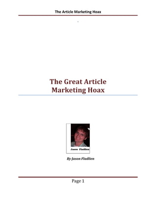 The Article Marketing Hoax




The Great Article
Marketing Hoax




       By Jason Fladlien




          Page 1
 