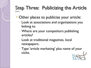 Step Three:  Publicizing the Article  (con’t) Other places to publicize your article: Look at associations and organizations you belong to. Where are your competitors publishing articles? Look at traditional magazines, local newspapers. Type 'article marketing' plus name of your niche. 
