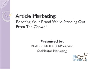 Article Marketing: Boosting Your Brand While Standing Out From The Crowd! Presented by: Phyllis R. Neill, CEO/President SheMentor Marketing 