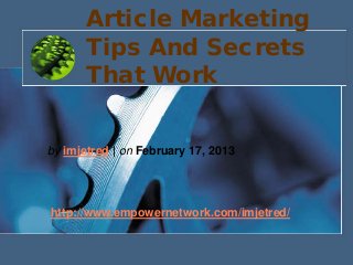 Article Marketing
Tips And Secrets
That Work
by imjetred | on February 17, 2013
http://www.empowernetwork.com/imjetred/
 
