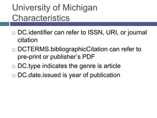 University of Michigan
Characteristics
 DCTERMS.bibliographicCitation can refer to
pre-print or publisher’s PDF
 DC.type indicates the genre is article
 DC.date.issued is year of publication
 
