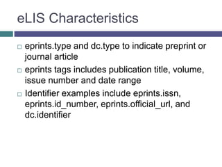 eLIS Characteristics
 eprints.type and dc.type to indicate preprint or
journal article
 eprints tags includes publication title, volume,
issue number and date range
 Identifier examples include eprints.issn,
eprints.id_number, eprints.official_url, and
dc.identifier
 