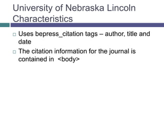 University of Nebraska Lincoln
Characteristics
 Uses bepress_citation tags – author, title and
date
 The citation information for the journal is
contained in <body>
 PDFs appear to be formatted according to
Google Scholar inclusion guidelines
 